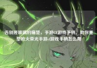 告别搓玻璃的痛楚，手游CF游戏手柄，助你重塑枪火荣光手游cf游戏手柄怎么用