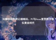 从硬核装机到云端畅玩，PC与Steam重塑数字娱乐黄金时代