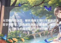 从空岛到和之国，解析海贼王横扫千军的战斗美学与哲学，空岛激战到和之国魂燃，解构海贼王的战斗美学与深刻哲思