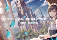 LOL为何让人疲惫？深度解析游戏现状、卡顿问题与电竞迷局