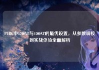 PUBG中5700XT与6700XT的最优设置，从参数调校到实战体验全面解析
