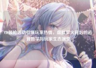 CF领枪活动引爆玩家热情，虚拟军火背后的运营哲学与玩家生态演变