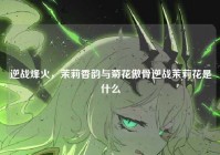逆战烽火，茉莉香韵与菊花傲骨逆战茉莉花是什么