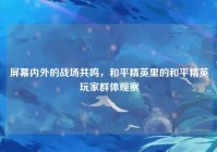 屏幕内外的战场共鸣，和平精英里的和平精英玩家群体观察