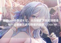 嘟嘟CSGO分数成长记，从白银萌新到全球精英，每一分都是汗水与热爱的勋章 | CSGO DD