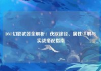 DNF幻影武器全解析：获取途径、属性详解与实战搭配指南