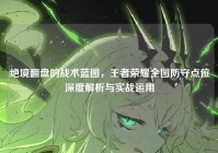 绝境翻盘的战术蓝图，王者荣耀全图防守点位深度解析与实战运用