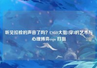 听见拉栓的声音了吗？CSGO大狙1穿3的艺术与心理博弈csgo 打狙