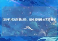 沈妙机枪流制霸战场，版本最强输出套路解析