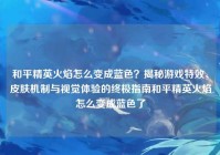 和平精英火焰怎么变成蓝色？揭秘游戏特效、皮肤机制与视觉体验的终极指南和平精英火焰怎么变成蓝色了