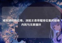 戒不掉的排位毒，深陷王者荣耀排位赛的精神内耗与无限循环