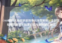CSGO喷射火焰皮肤返场争议深度解析，尘封烈焰能否重燃？玩家记忆与返场疑云探讨