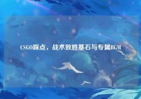 CSGO踩点，战术致胜基石与专属BGM