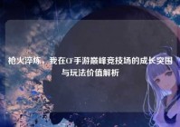 枪火淬炼，我在CF手游巅峰竞技场的成长突围与玩法价值解析