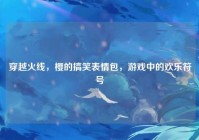 穿越火线，樱的搞笑表情包，游戏中的欢乐符号