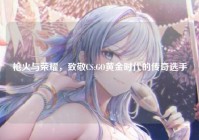 枪火与荣耀，致敬CS:GO黄金时代的传奇选手