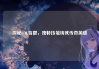 探秘LOL盲僧，独特技能铸就传奇英雄