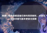 原神3.2版本前瞻直播兑换码独家解析，300原石领取攻略与版本更新全前瞻