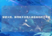 穿越火线，探寻听不见他人语音背后的无声困扰