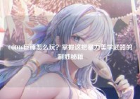 COD16巨锤怎么玩？掌握这把暴力美学武器的制胜秘籍