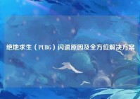 绝地求生（PUBG）闪退原因及全方位解决方案
