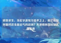 绝地求生，当玄学凌驾于技术之上，我们该如何面对这全靠运气的战场？天津格林国际幼儿园学费