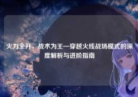 火力全开，战术为王—穿越火线战场模式的深度解析与进阶指南