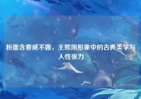 粉面含春威不露，王熙凤形象中的古典美学与人性张力
