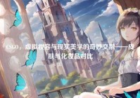 CSGO，虚拟妆容与现实美学的奇妙交融——皮肤与化妆品对比