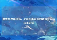 魔兽世界黑珍珠，艾泽拉斯深海的财富密码与玩家史诗