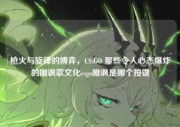 枪火与旋律的博弈，CS:GO 那些令人心态爆炸的嘲讽歌文化csgo嘲讽是哪个按键