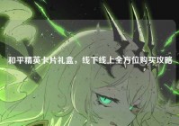 和平精英卡片礼盒，线下线上全方位购买攻略
