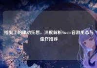 指尖上的律动狂想，深度解析Steam音游生态与佳作推荐
