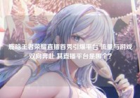鹿晗王者荣耀直播首秀引爆平台 流量与游戏双向奔赴 其直播平台是哪个？