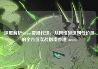 深度解析Steam香港代理，从网络加速到低价区的全方位实战指南香港 steam