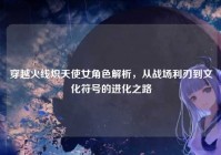 穿越火线炽天使女角色解析，从战场利刃到文化符号的进化之路