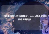 《和平精英》联动特斯拉，Model Y载具皮肤引领战场新时尚
