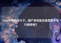 Steam中国特招令下，国产游戏能否重塑数字发行新格局？