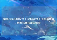 探寻CSGO不同尺寸（13寸与32寸）下的最优分辨率与竞技视觉体验