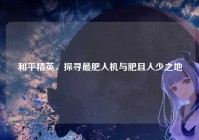 和平精英，探寻最肥人机与肥且人少之地
