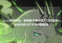 Steam登录网页，解锁数字娱乐新入口的指南、体验升级与打不开问题解决