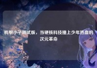 机甲小子测试版，当硬核科技撞上少年热血的次元革命