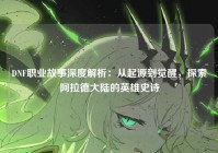 DNF职业故事深度解析：从起源到觉醒，探索阿拉德大陆的英雄史诗