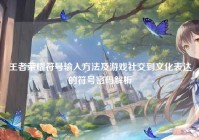 王者荣耀符号输入方法及游戏社交到文化表达的符号密码解析