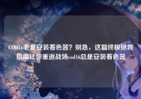 COD16老是安装着色器？别急，这篇终极拯救指南让你重返战场cod16总是安装着色器