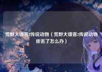 荒野大镖客2传说动物（荒野大镖客2传说动物皮丢了怎么办）