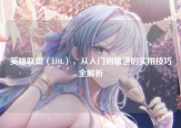 英雄联盟（LOL），从入门到精通的实用技巧全解析