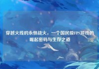 穿越火线的永恒战火，一个国民级FPS游戏的崛起密码与生存之道