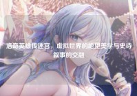 洛奇英雄传迷宫，虚拟世界的绝望美学与史诗叙事的交融