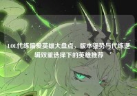 LOL代练偏爱英雄大盘点，版本强势与代练逻辑双重选择下的英雄推荐
